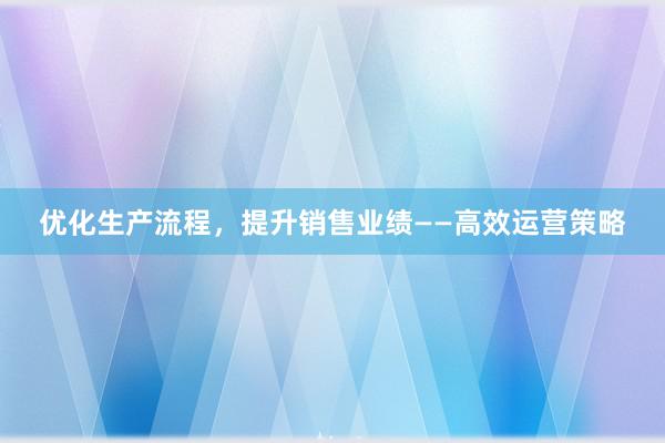 优化生产流程，提升销售业绩——高效运营策略