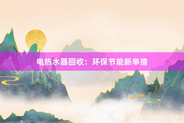 电热水器回收：环保节能新举措