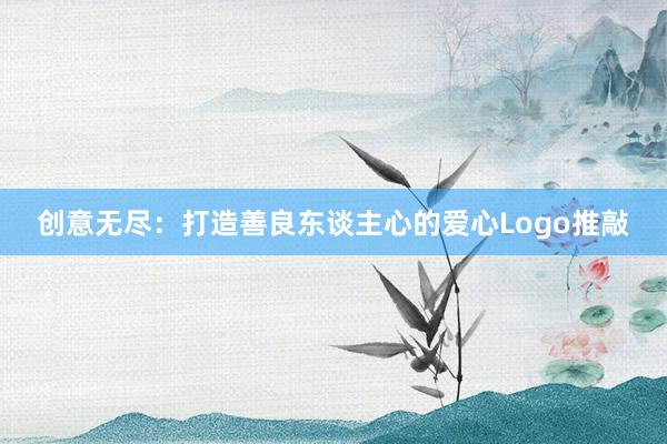 创意无尽：打造善良东谈主心的爱心Logo推敲