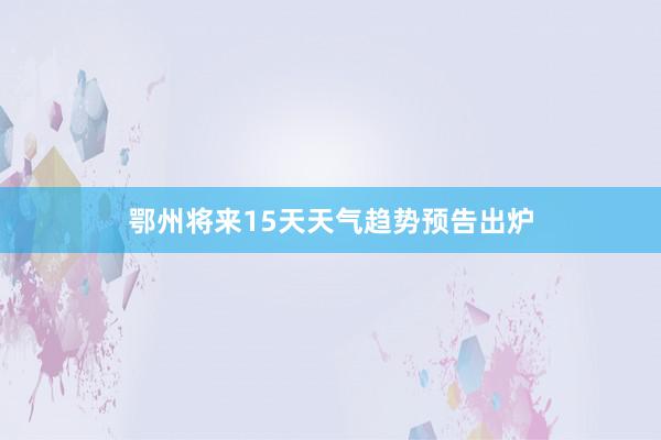 鄂州将来15天天气趋势预告出炉